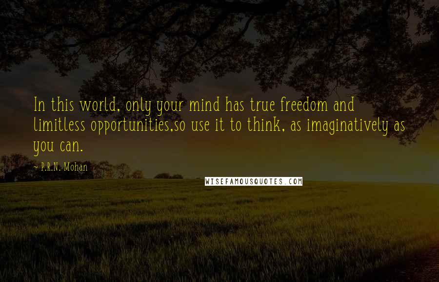 P.R.N. Mohan quotes: In this world, only your mind has true freedom and limitless opportunities,so use it to think, as imaginatively as you can.