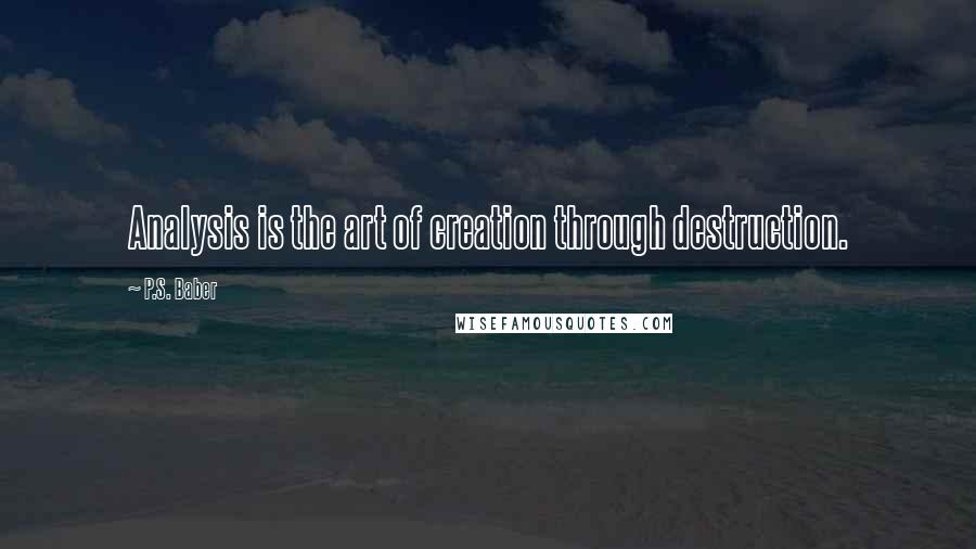 P.S. Baber quotes: Analysis is the art of creation through destruction.