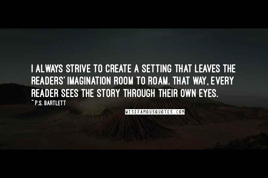 P.S. Bartlett quotes: I always strive to create a setting that leaves the readers' imagination room to roam. That way, every reader sees the story through their own eyes.