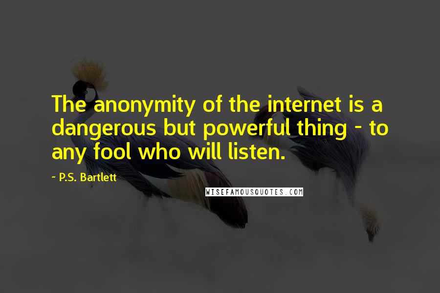 P.S. Bartlett quotes: The anonymity of the internet is a dangerous but powerful thing - to any fool who will listen.