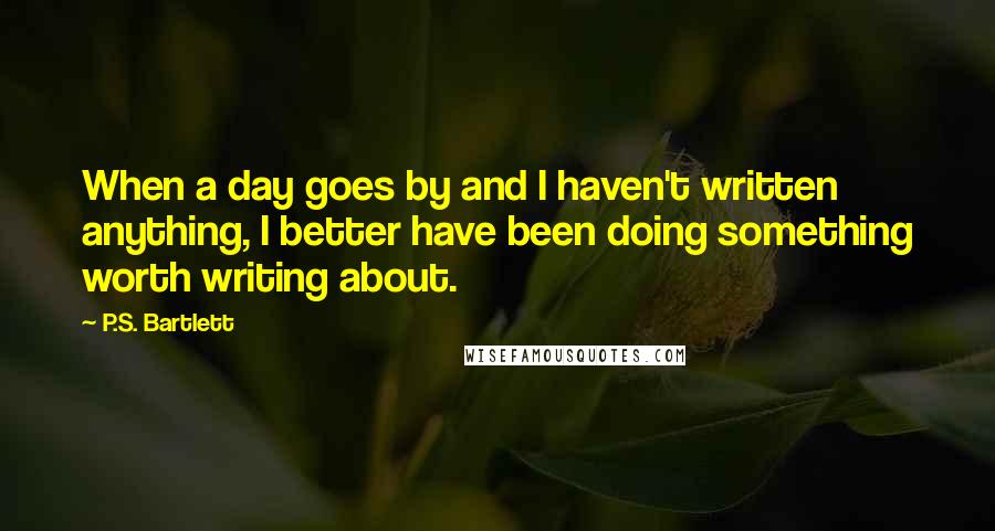 P.S. Bartlett quotes: When a day goes by and I haven't written anything, I better have been doing something worth writing about.