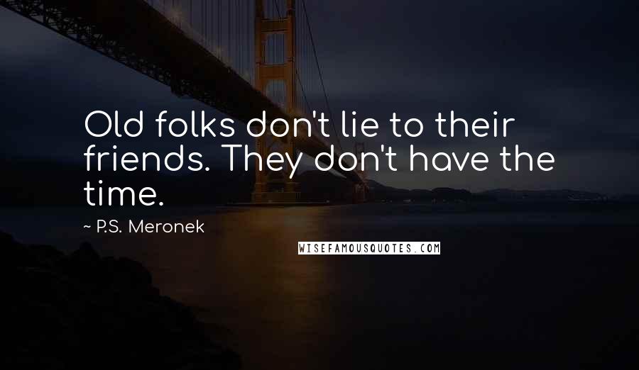 P.S. Meronek quotes: Old folks don't lie to their friends. They don't have the time.