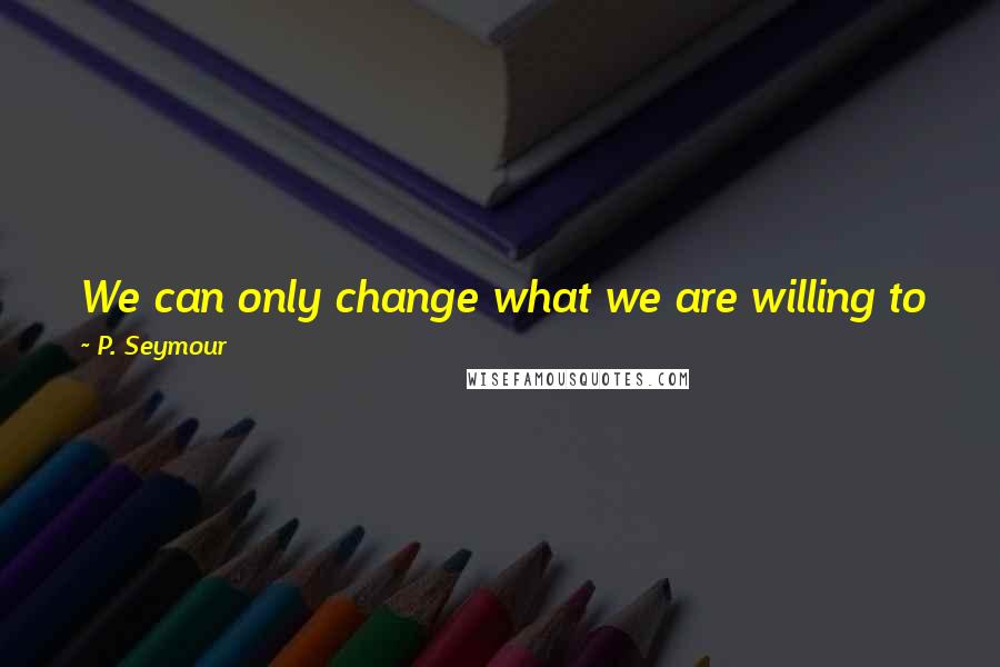 P. Seymour quotes: We can only change what we are willing to face and acknowledge - this is the first step in the change that will be hugely positive in your life.