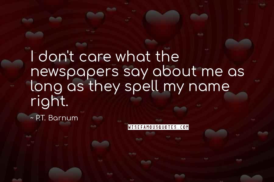 P.T. Barnum quotes: I don't care what the newspapers say about me as long as they spell my name right.