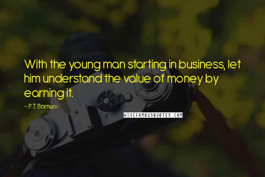 P.T. Barnum quotes: With the young man starting in business, let him understand the value of money by earning it.