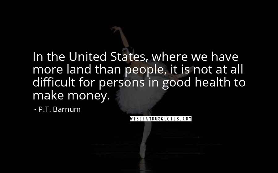 P.T. Barnum quotes: In the United States, where we have more land than people, it is not at all difficult for persons in good health to make money.