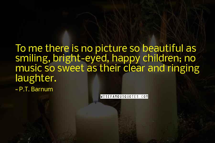 P.T. Barnum quotes: To me there is no picture so beautiful as smiling, bright-eyed, happy children; no music so sweet as their clear and ringing laughter.