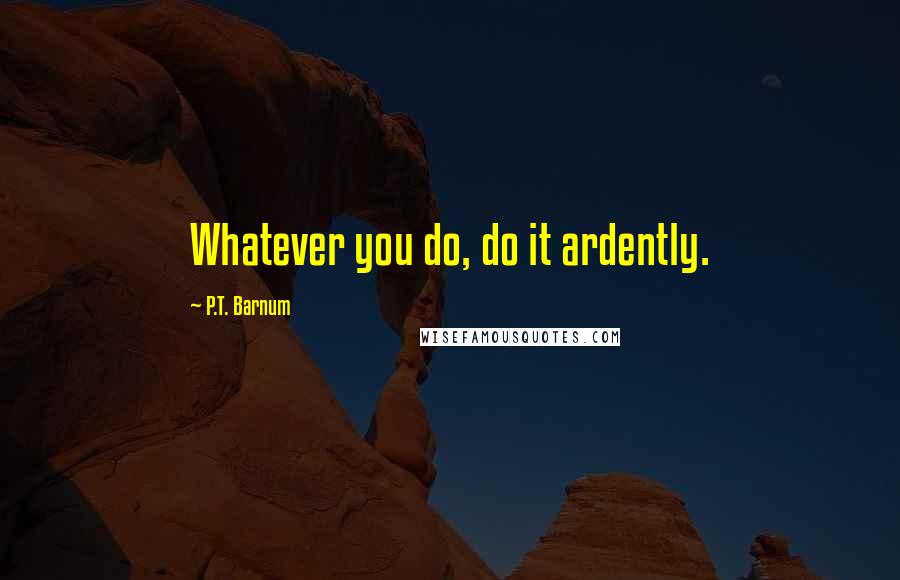 P.T. Barnum quotes: Whatever you do, do it ardently.