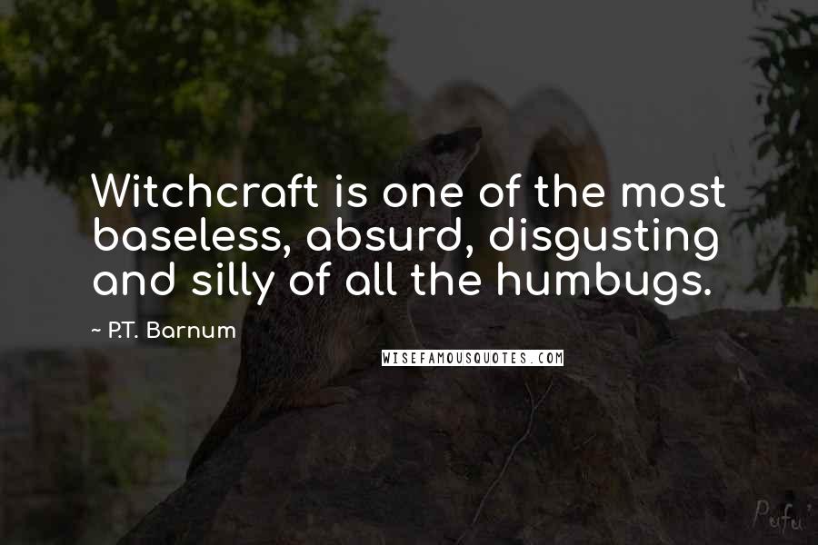 P.T. Barnum quotes: Witchcraft is one of the most baseless, absurd, disgusting and silly of all the humbugs.
