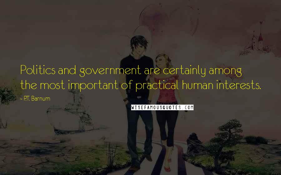 P.T. Barnum quotes: Politics and government are certainly among the most important of practical human interests.