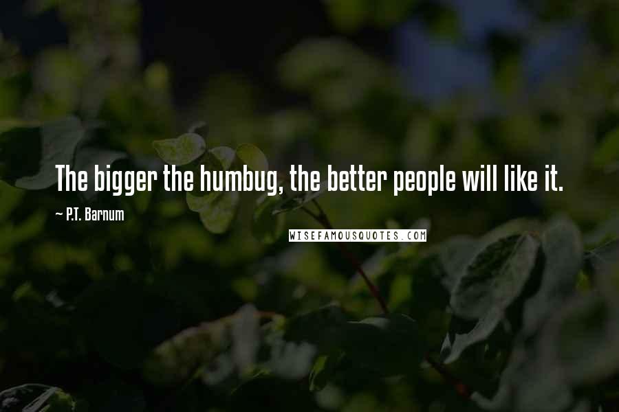 P.T. Barnum quotes: The bigger the humbug, the better people will like it.