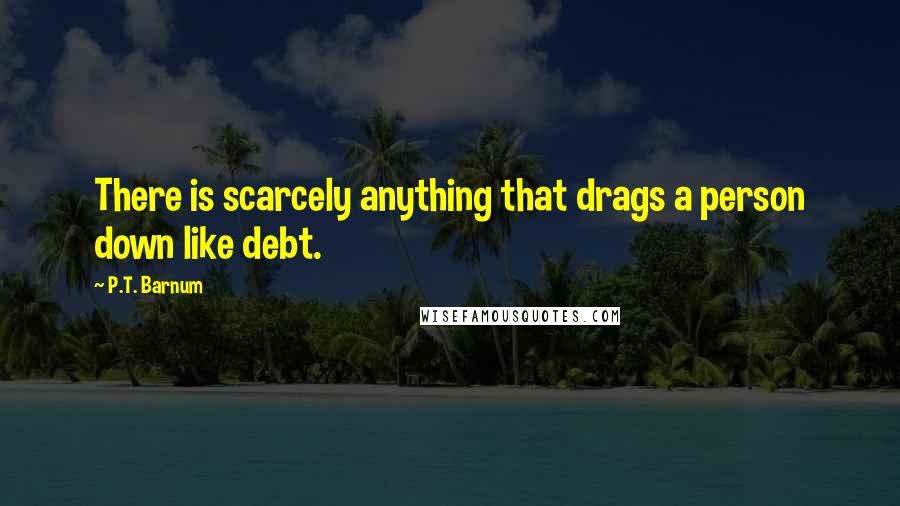 P.T. Barnum quotes: There is scarcely anything that drags a person down like debt.