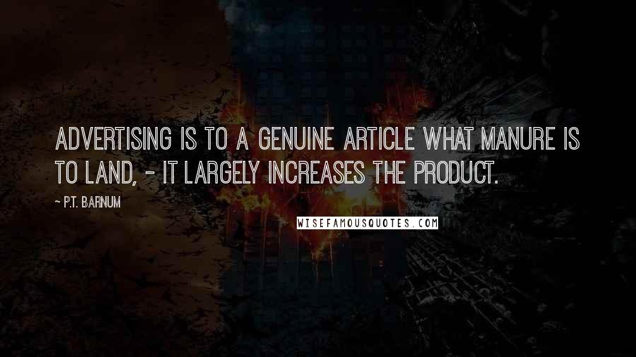 P.T. Barnum quotes: Advertising is to a genuine article what manure is to land, - it largely increases the product.