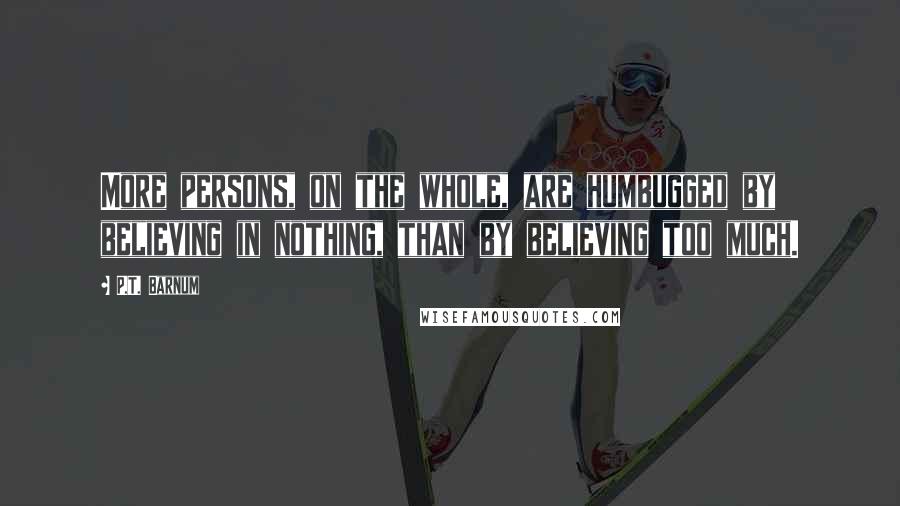 P.T. Barnum quotes: More persons, on the whole, are humbugged by believing in nothing, than by believing too much.