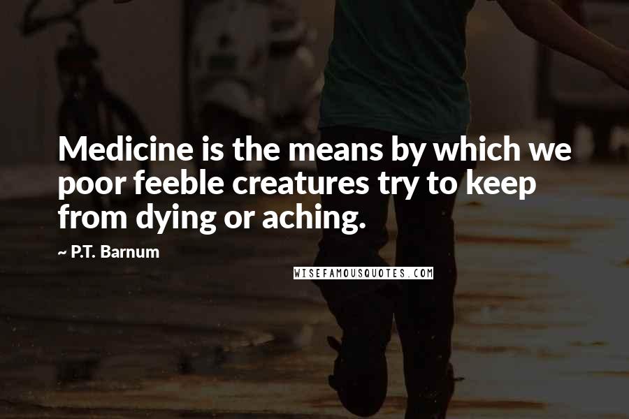 P.T. Barnum quotes: Medicine is the means by which we poor feeble creatures try to keep from dying or aching.