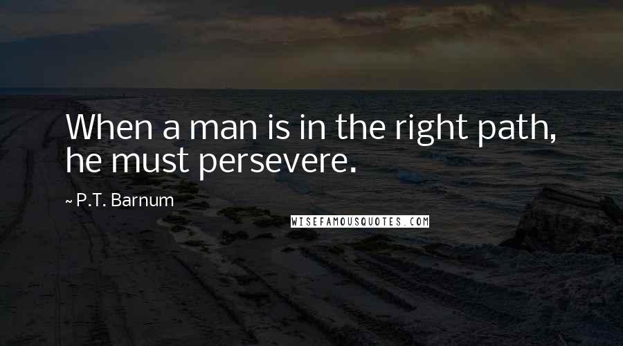 P.T. Barnum quotes: When a man is in the right path, he must persevere.