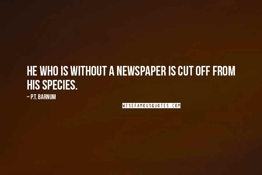 P.T. Barnum quotes: He who is without a newspaper is cut off from his species.
