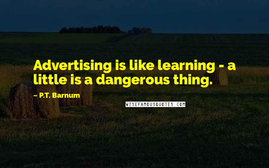 P.T. Barnum quotes: Advertising is like learning - a little is a dangerous thing.