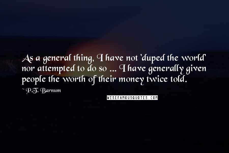 P.T. Barnum quotes: As a general thing, I have not 'duped the world' nor attempted to do so ... I have generally given people the worth of their money twice told.