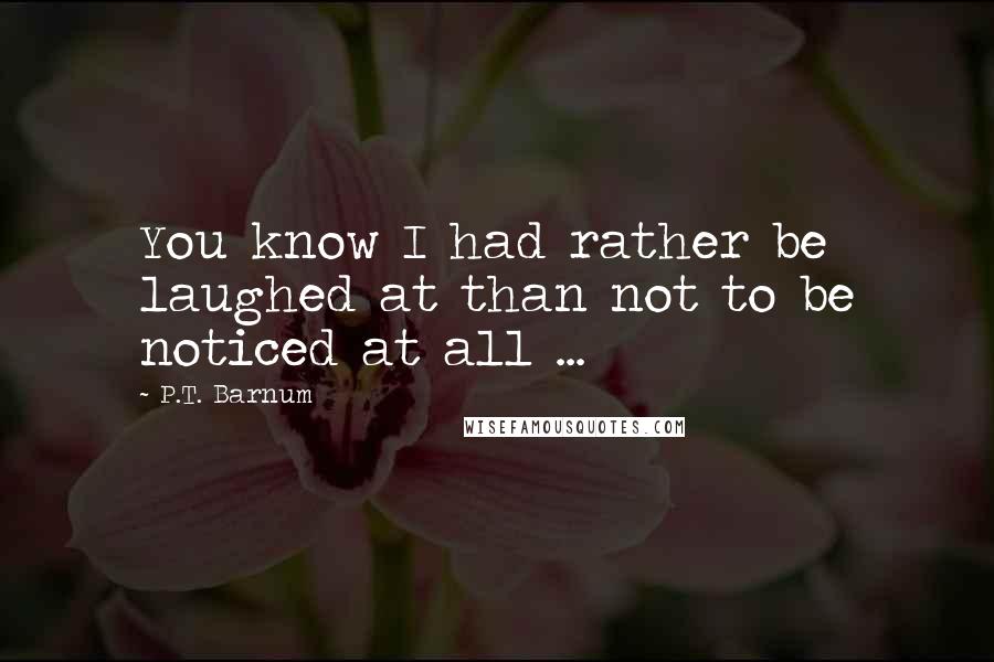 P.T. Barnum quotes: You know I had rather be laughed at than not to be noticed at all ...