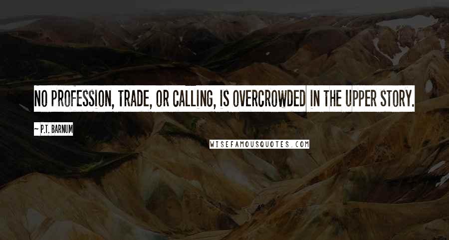 P.T. Barnum quotes: No profession, trade, or calling, is overcrowded in the upper story.