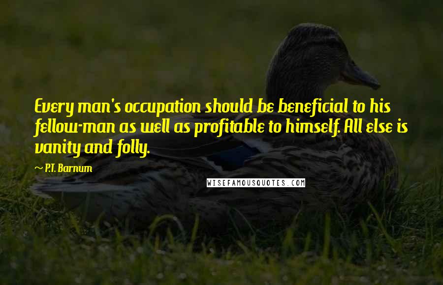 P.T. Barnum quotes: Every man's occupation should be beneficial to his fellow-man as well as profitable to himself. All else is vanity and folly.