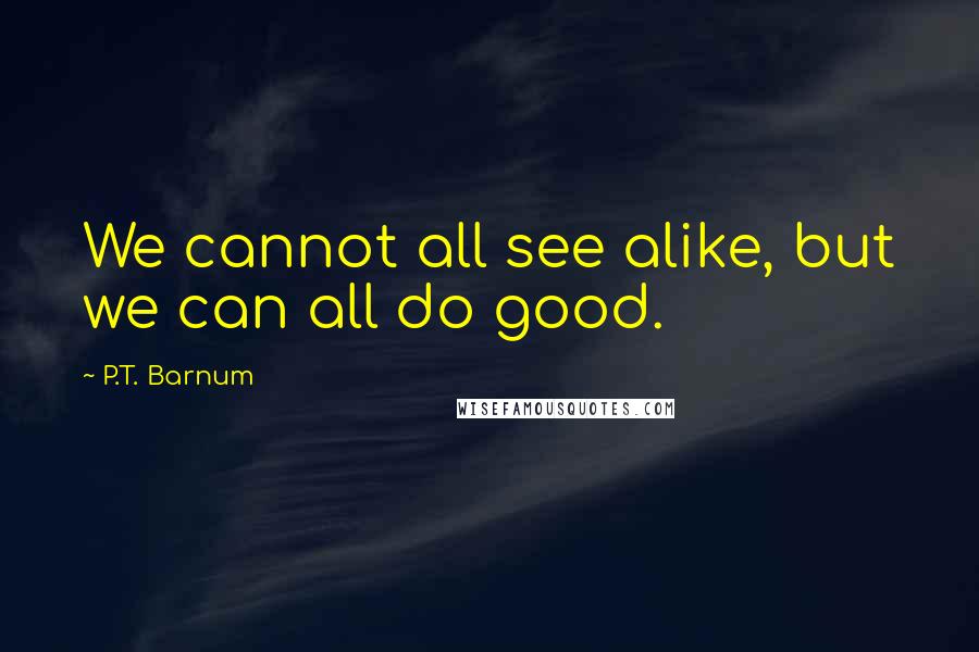 P.T. Barnum quotes: We cannot all see alike, but we can all do good.