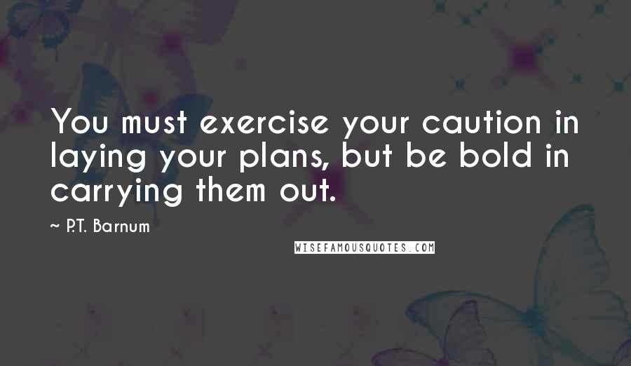 P.T. Barnum quotes: You must exercise your caution in laying your plans, but be bold in carrying them out.