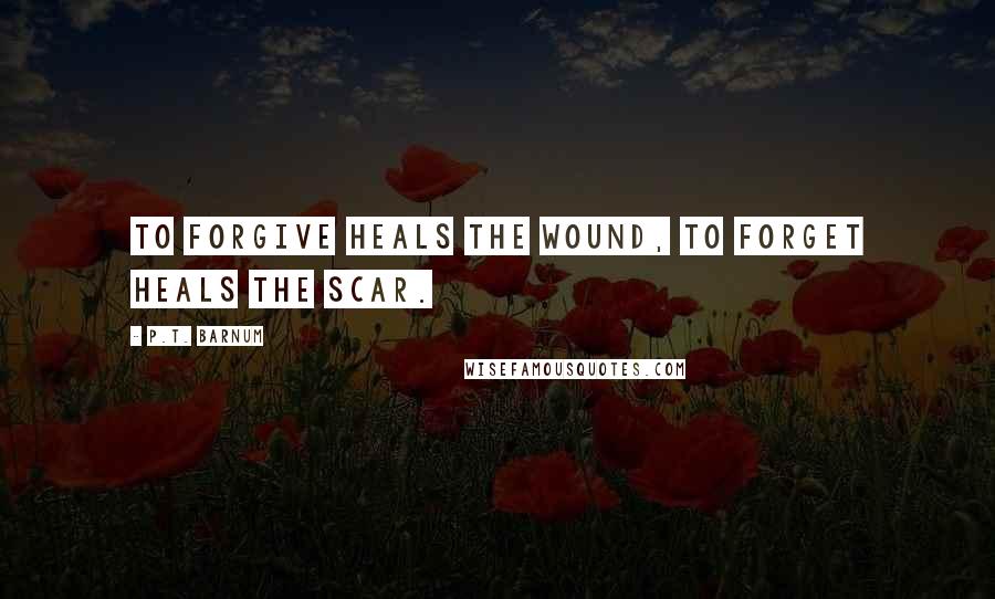 P.T. Barnum quotes: To forgive heals the wound, to forget heals the scar.