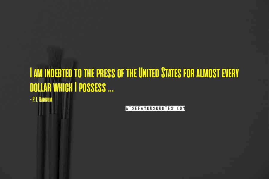 P.T. Barnum quotes: I am indebted to the press of the United States for almost every dollar which I possess ...