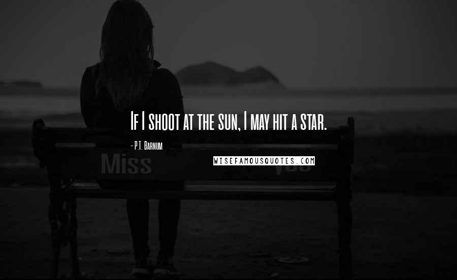 P.T. Barnum quotes: If I shoot at the sun, I may hit a star.