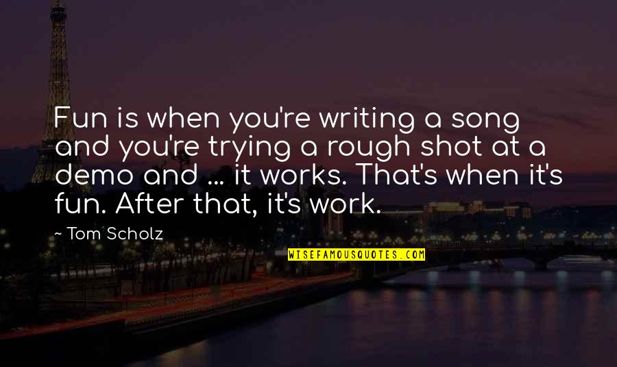 P.t. Demo Quotes By Tom Scholz: Fun is when you're writing a song and