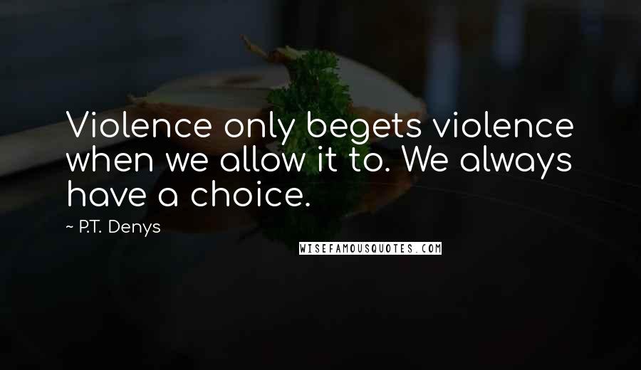 P.T. Denys quotes: Violence only begets violence when we allow it to. We always have a choice.