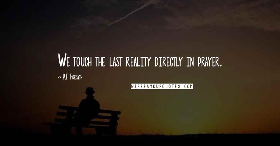 P.T. Forsyth quotes: We touch the last reality directly in prayer.