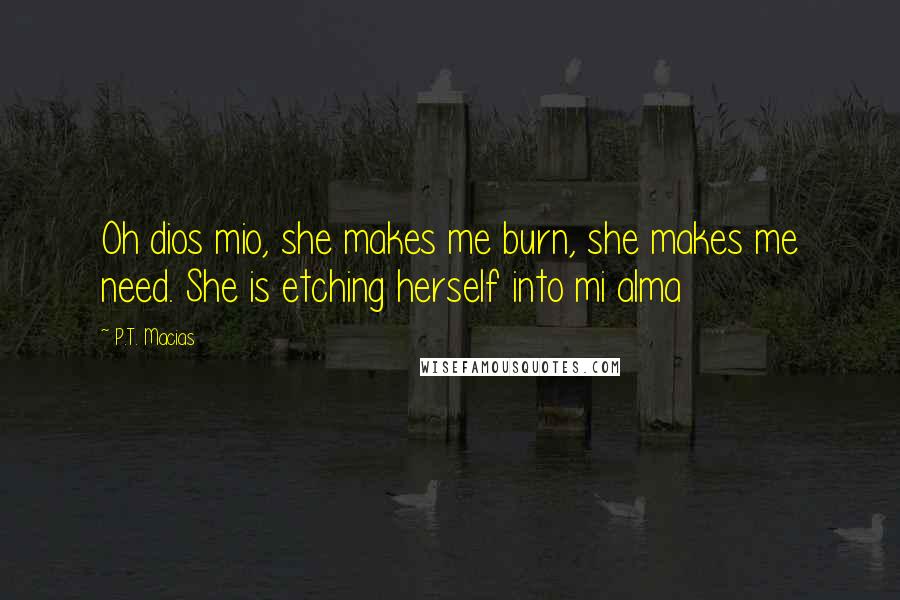 P.T. Macias quotes: Oh dios mio, she makes me burn, she makes me need. She is etching herself into mi alma