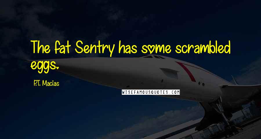 P.T. Macias quotes: The fat Sentry has some scrambled eggs.
