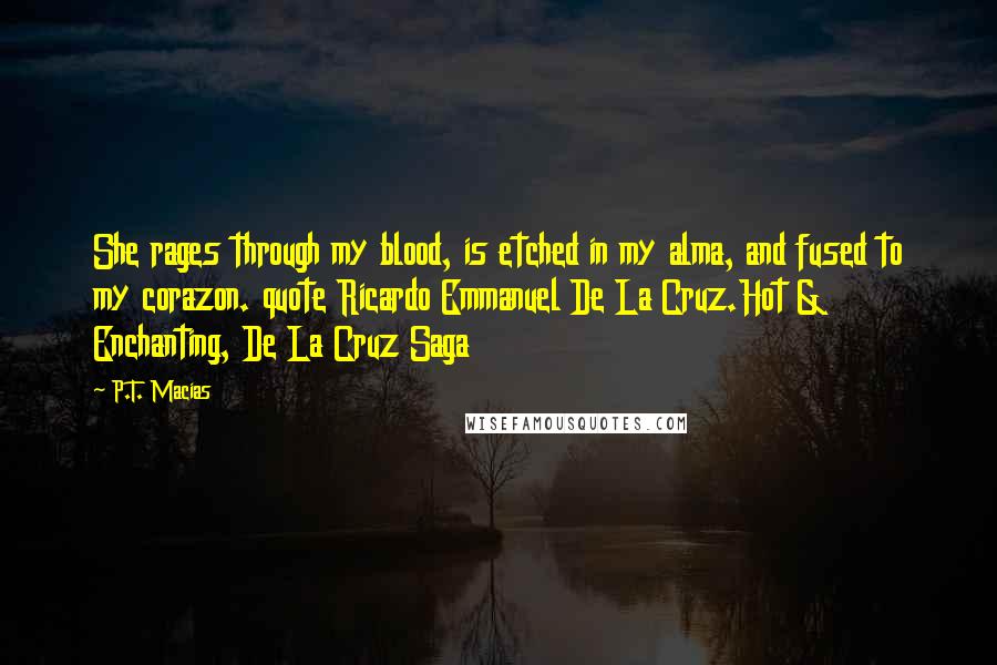 P.T. Macias quotes: She rages through my blood, is etched in my alma, and fused to my corazon. quote Ricardo Emmanuel De La Cruz.Hot & Enchanting, De La Cruz Saga