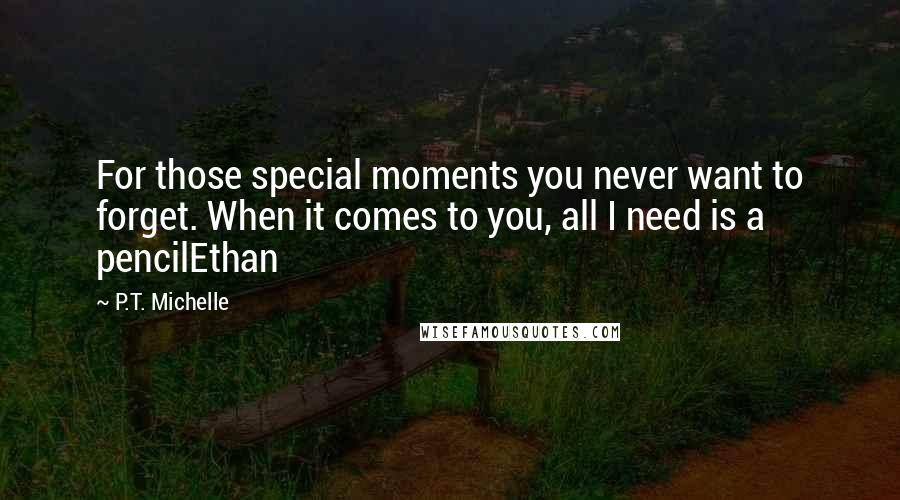 P.T. Michelle quotes: For those special moments you never want to forget. When it comes to you, all I need is a pencilEthan