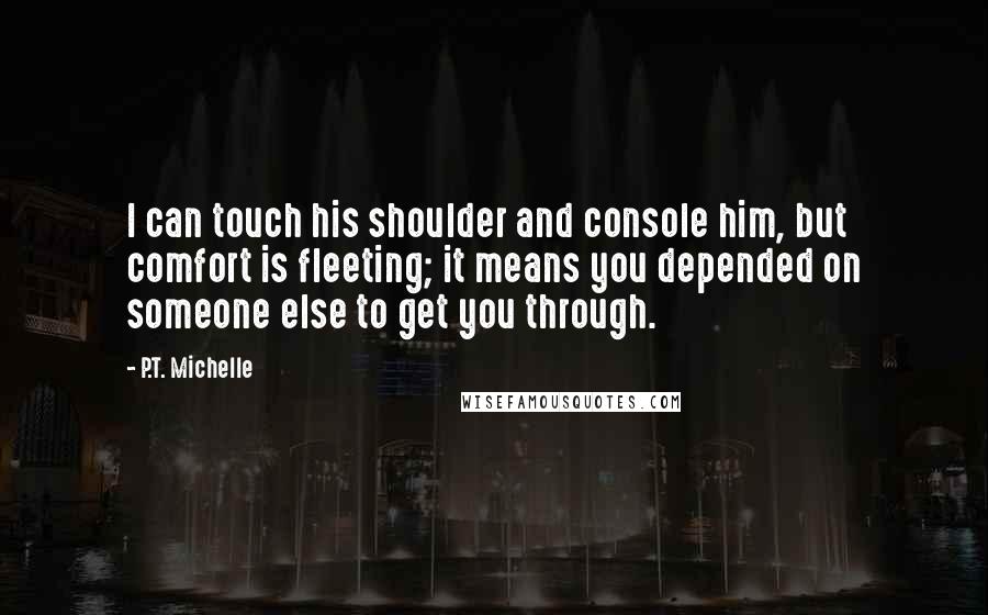 P.T. Michelle quotes: I can touch his shoulder and console him, but comfort is fleeting; it means you depended on someone else to get you through.