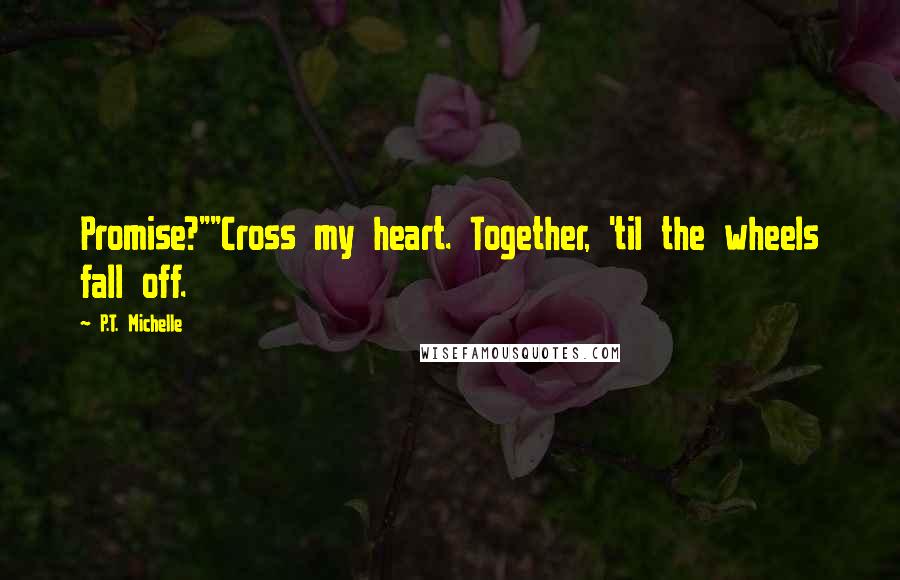 P.T. Michelle quotes: Promise?""Cross my heart. Together, 'til the wheels fall off.