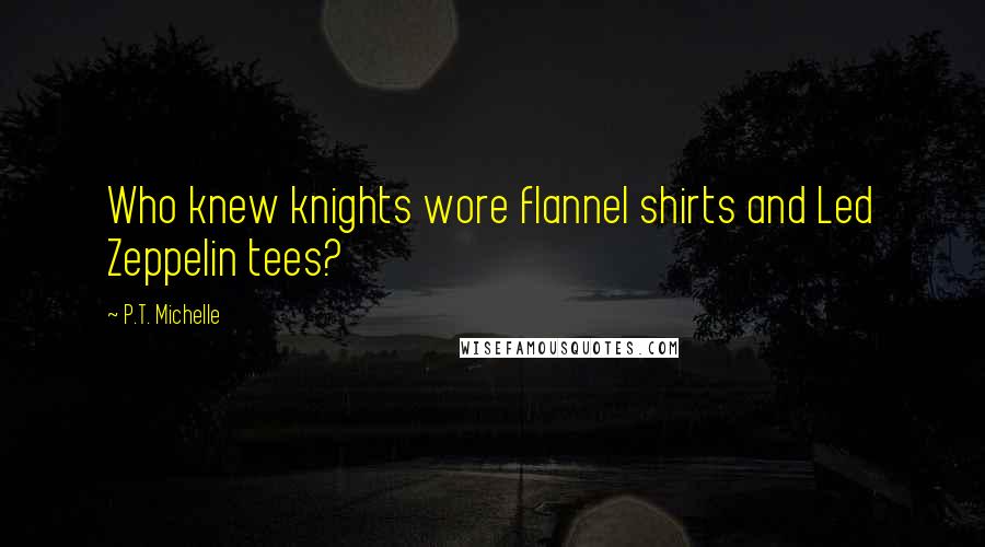 P.T. Michelle quotes: Who knew knights wore flannel shirts and Led Zeppelin tees?