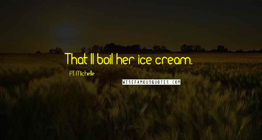P.T. Michelle quotes: That'll boil her ice cream.