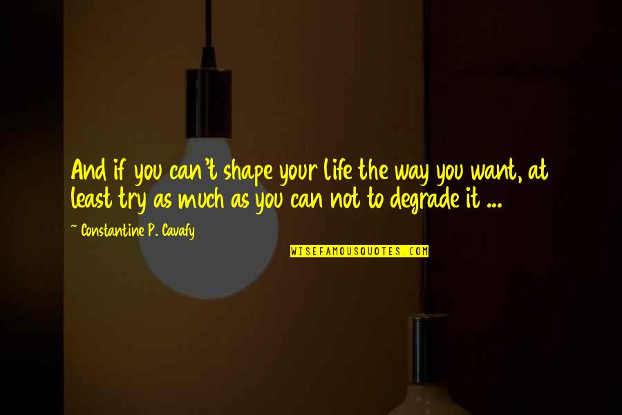 P T Quotes By Constantine P. Cavafy: And if you can't shape your life the