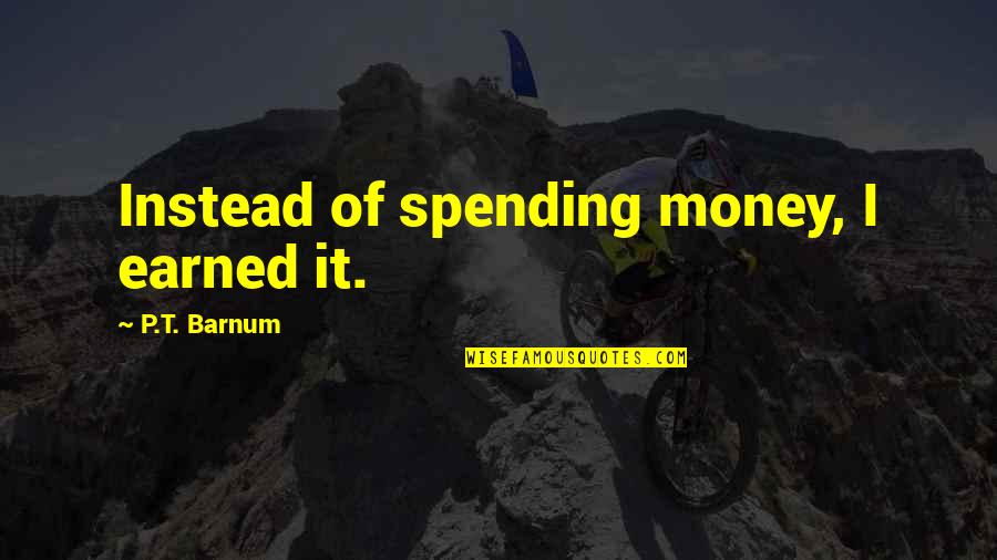P T Quotes By P.T. Barnum: Instead of spending money, I earned it.