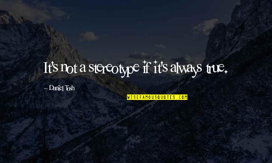 P Tosh Quotes By Daniel Tosh: It's not a stereotype if it's always true. P Tosh Quotes By Daniel Tosh: It's not a stereotype if it's always true.
