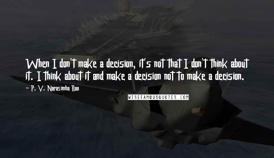 P. V. Narasimha Rao quotes: When I don't make a decision, it's not that I don't think about it. I think about it and make a decision not to make a decision. P. V. Narasimha Rao quotes: When I don't make a decision, it's not that I don't think about it. I think about it and make a decision not to make a decision.