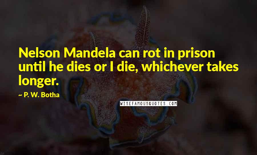 P. W. Botha quotes: Nelson Mandela can rot in prison until he dies or I die, whichever takes longer.