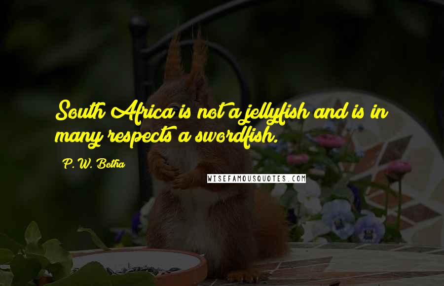 P. W. Botha quotes: South Africa is not a jellyfish and is in many respects a swordfish.