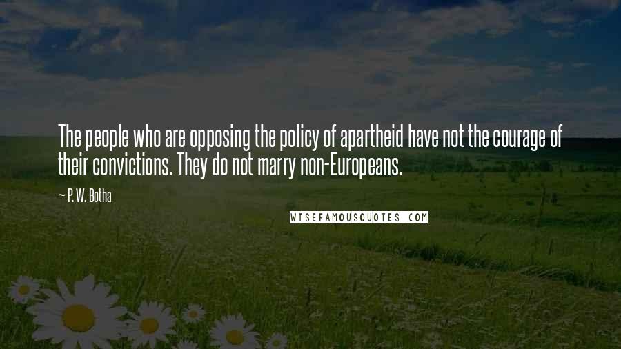 P. W. Botha quotes: The people who are opposing the policy of apartheid have not the courage of their convictions. They do not marry non-Europeans.