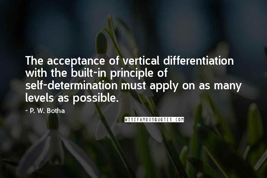 P. W. Botha quotes: The acceptance of vertical differentiation with the built-in principle of self-determination must apply on as many levels as possible.